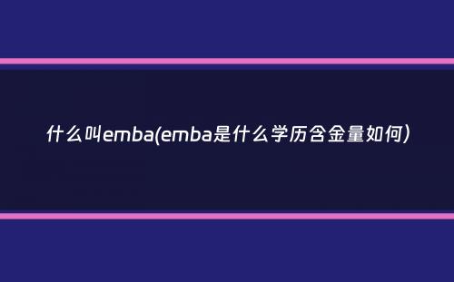 什么叫emba(emba是什么学历含金量如何）