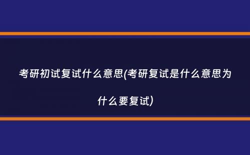 考研初试复试什么意思(考研复试是什么意思为什么要复试）