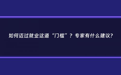 如何迈过就业这道“门槛”？专家有什么建议？