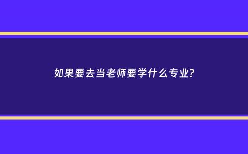 如果要去当老师要学什么专业？