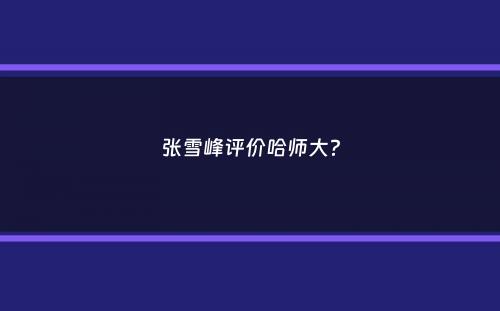 张雪峰评价哈师大？