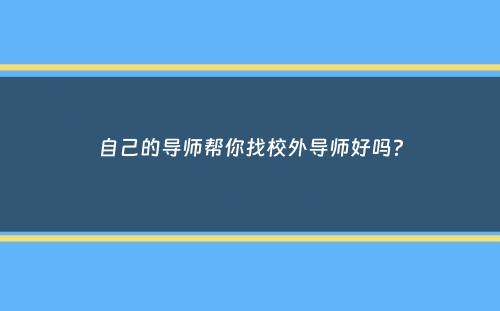 自己的导师帮你找校外导师好吗？