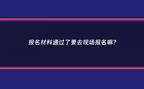 报名材料通过了要去现场报名嘛？