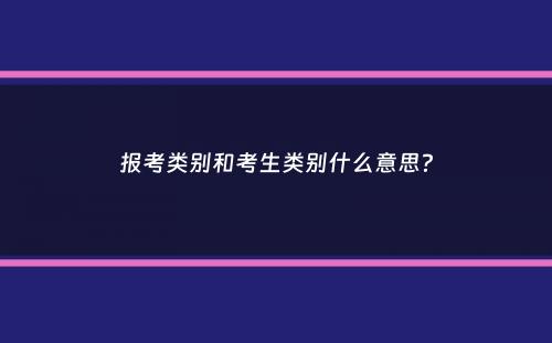 报考类别和考生类别什么意思？