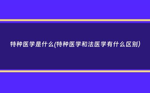 特种医学是什么(特种医学和法医学有什么区别）