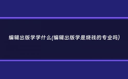 编辑出版学学什么(编辑出版学是烧钱的专业吗）