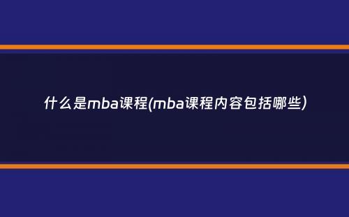 什么是mba课程(mba课程内容包括哪些）