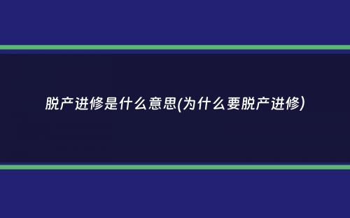 脱产进修是什么意思(为什么要脱产进修）