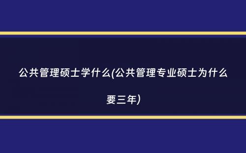 公共管理硕士学什么(公共管理专业硕士为什么要三年）