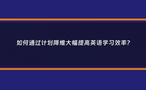 如何通过计划降维大幅提高英语学习效率？