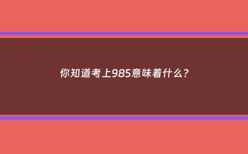 你知道考上985意味着什么？