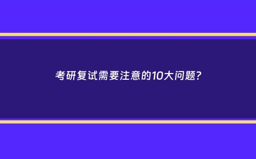 考研复试需要注意的10大问题？