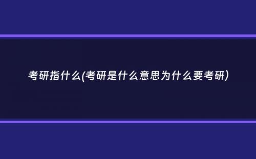 考研指什么(考研是什么意思为什么要考研）