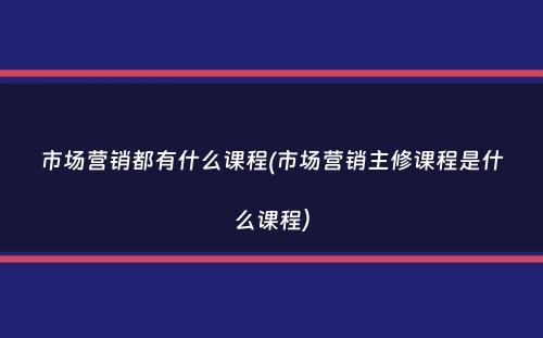 市场营销都有什么课程(市场营销主修课程是什么课程）