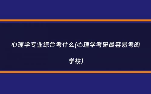 心理学专业综合考什么(心理学考研最容易考的学校）