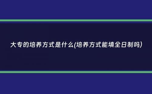 大专的培养方式是什么(培养方式能填全日制吗）