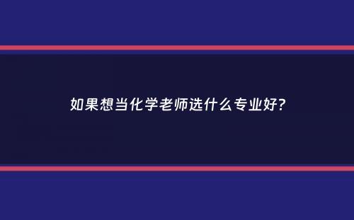 如果想当化学老师选什么专业好？