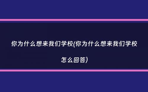 你为什么想来我们学校(你为什么想来我们学校怎么回答）