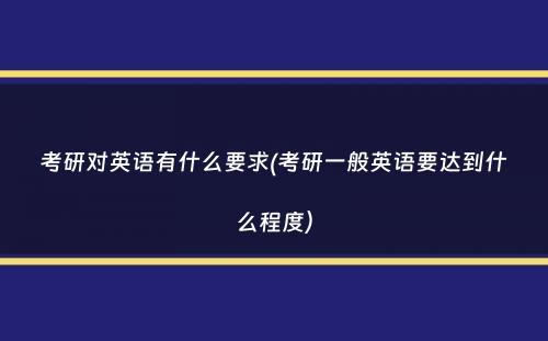 考研对英语有什么要求(考研一般英语要达到什么程度）