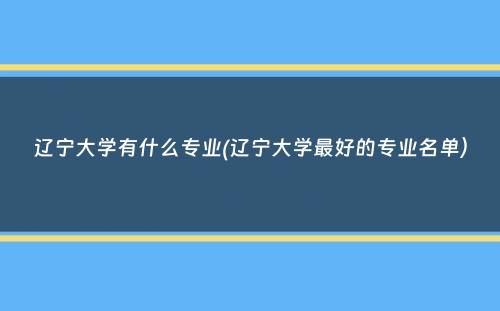 辽宁大学有什么专业(辽宁大学最好的专业名单）