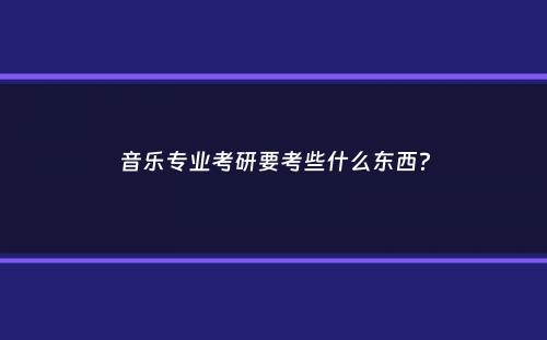 音乐专业考研要考些什么东西？