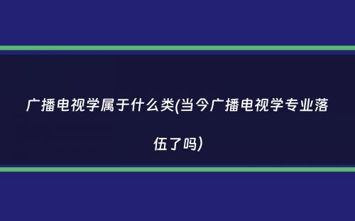 广播电视学属于什么类(当今广播电视学专业落伍了吗）