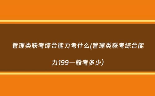 管理类联考综合能力考什么(管理类联考综合能力199一般考多少）