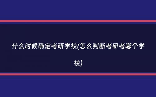 什么时候确定考研学校(怎么判断考研考哪个学校）