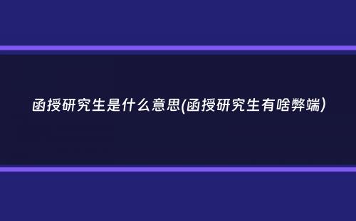 函授研究生是什么意思(函授研究生有啥弊端）