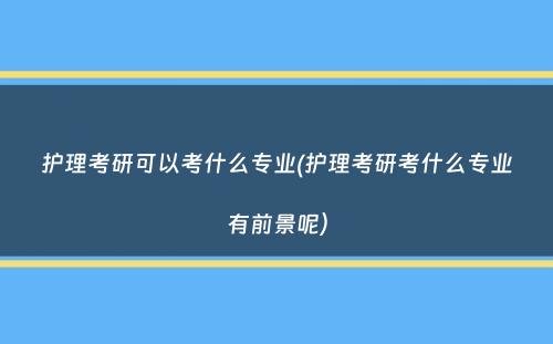 护理考研可以考什么专业(护理考研考什么专业有前景呢）