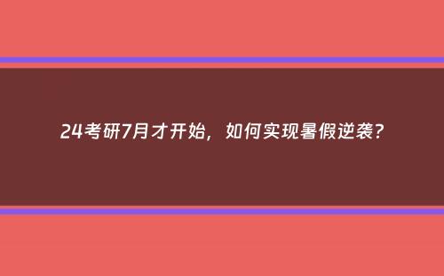 24考研7月才开始，如何实现暑假逆袭？