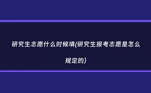 研究生志愿什么时候填(研究生报考志愿是怎么规定的）