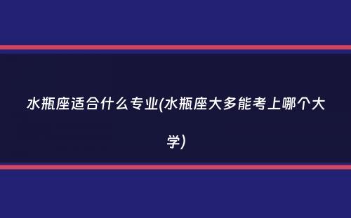 水瓶座适合什么专业(水瓶座大多能考上哪个大学）