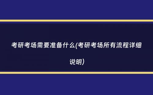 考研考场需要准备什么(考研考场所有流程详细说明）