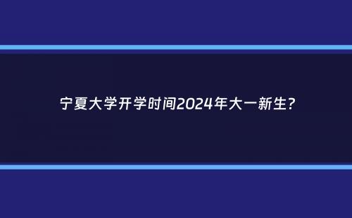 宁夏大学开学时间2024年大一新生？