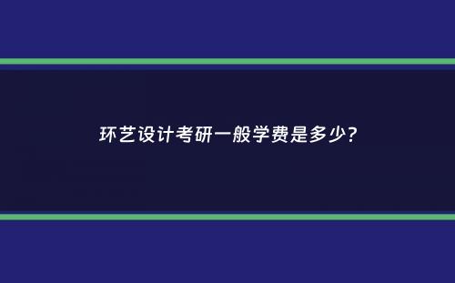 环艺设计考研一般学费是多少？