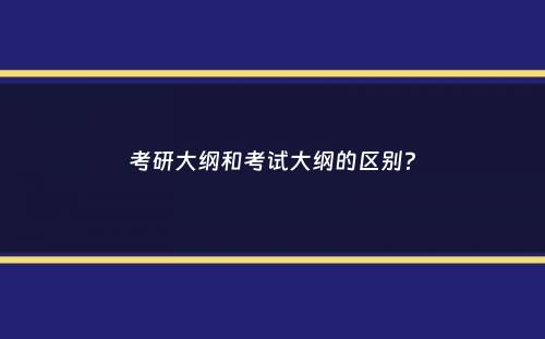 考研大纲和考试大纲的区别？