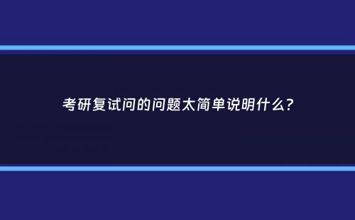 考研复试问的问题太简单说明什么？