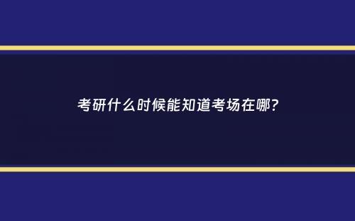 考研什么时候能知道考场在哪？