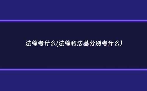 法综考什么(法综和法基分别考什么）