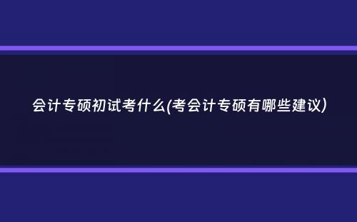 会计专硕初试考什么(考会计专硕有哪些建议）