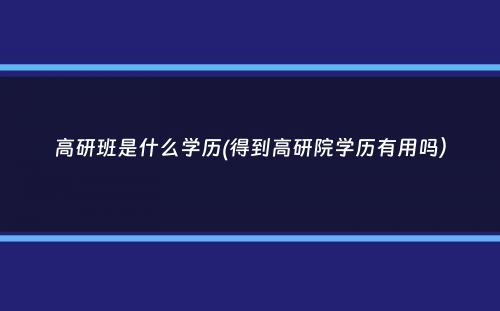 高研班是什么学历(得到高研院学历有用吗）