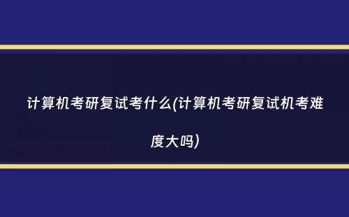 计算机考研复试考什么(计算机考研复试机考难度大吗）