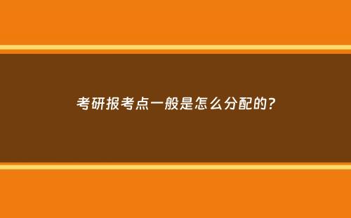 考研报考点一般是怎么分配的？