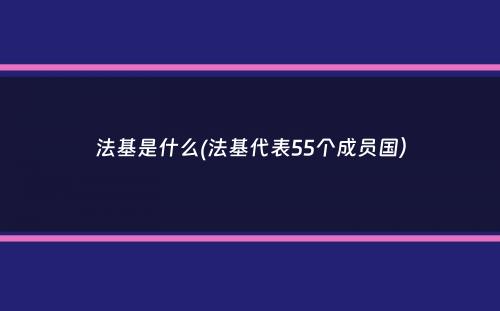 法基是什么(法基代表55个成员国）