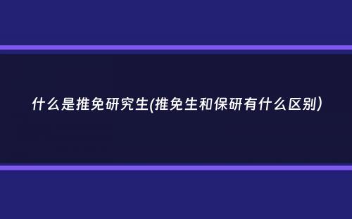 什么是推免研究生(推免生和保研有什么区别）