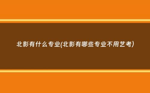 北影有什么专业(北影有哪些专业不用艺考）