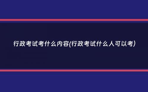 行政考试考什么内容(行政考试什么人可以考）