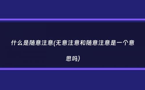 什么是随意注意(无意注意和随意注意是一个意思吗）