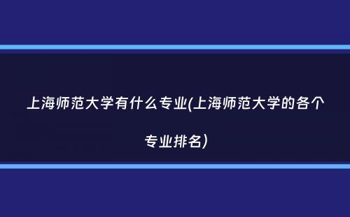 上海师范大学有什么专业(上海师范大学的各个专业排名）